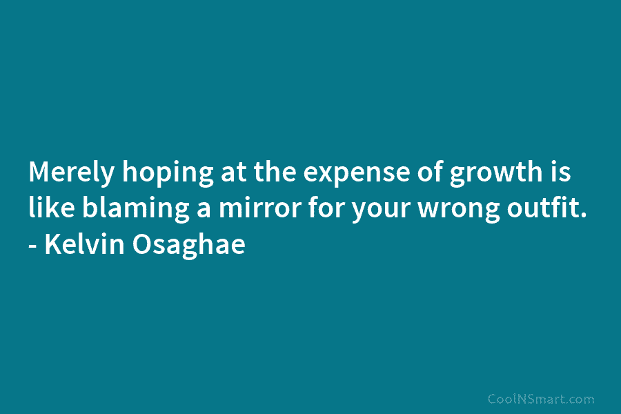 Merely hoping at the expense of growth is like blaming a mirror for your wrong...