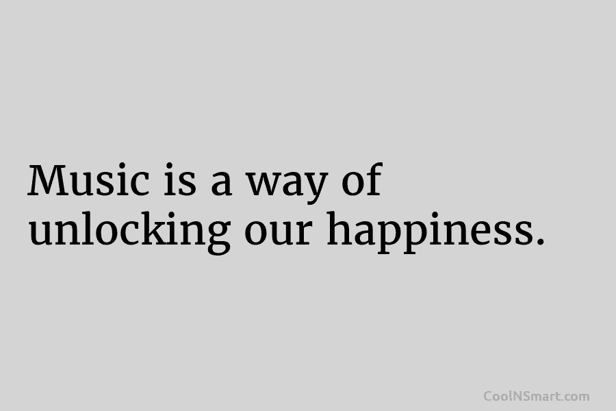 Music is a way of unlocking our happiness.
