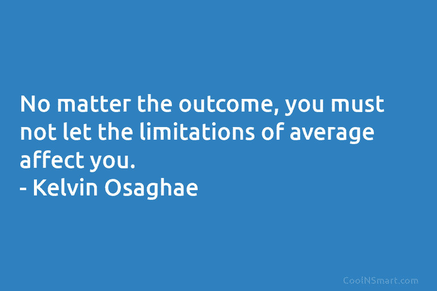 No matter the outcome, you must not let the limitations of average affect you. – Kelvin Osaghae