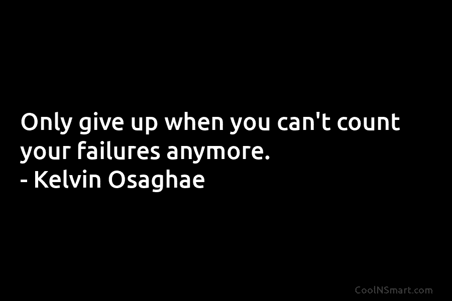 Only give up when you can’t count your failures anymore. – Kelvin Osaghae