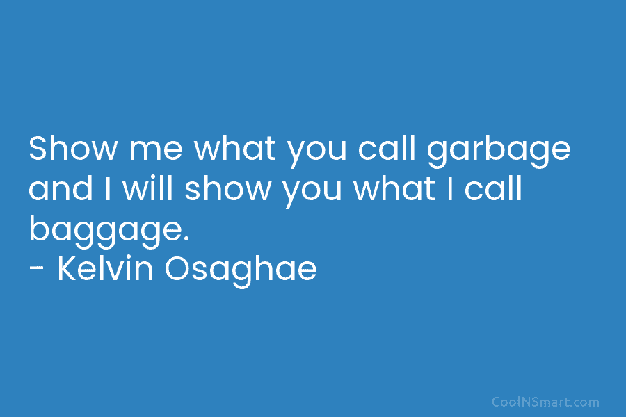 Show me what you call garbage and I will show you what I call baggage. – Kelvin Osaghae