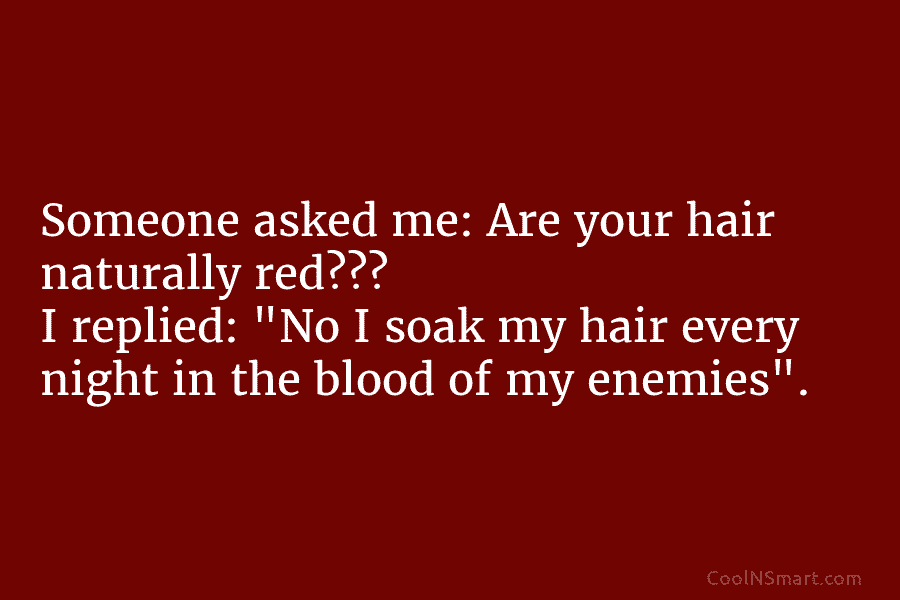 Someone asked me: Are your hair naturally red??? I replied: “No I soak my hair every night in the blood...