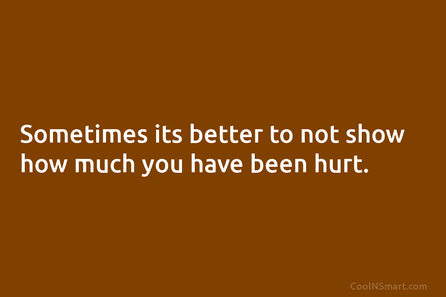 Sometimes its better to not show how much you have been hurt.