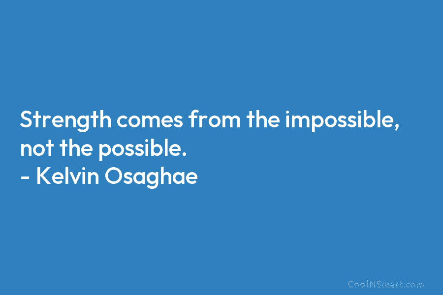 Strength comes from the impossible, not the possible. – Kelvin Osaghae