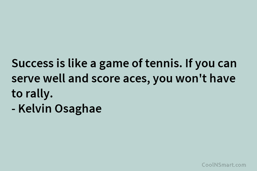 Success is like a game of tennis. If you can serve well and score aces, you won’t have to rally....