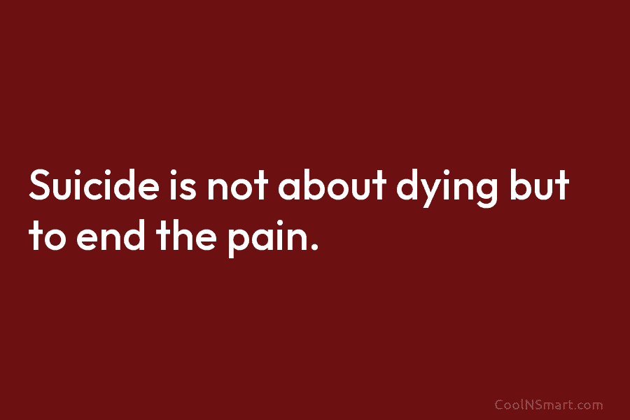 Suicide is not about dying but to end the pain.