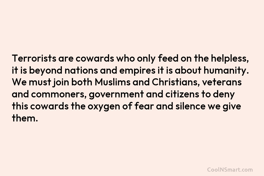 Terrorists are cowards who only feed on the helpless, it is beyond nations and empires it is about humanity. We...