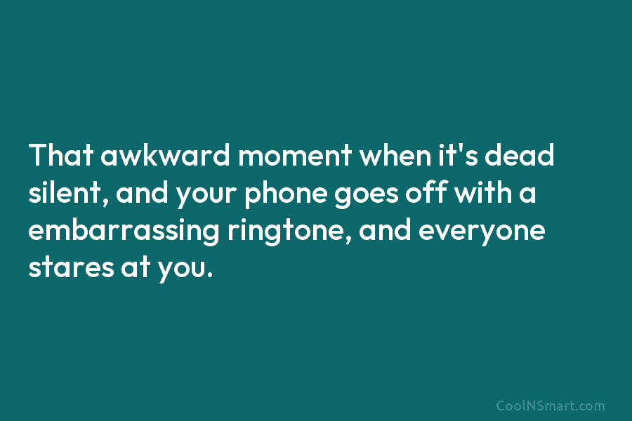 That awkward moment when it’s dead silent, and your phone goes off with a embarrassing ringtone, and everyone stares at...