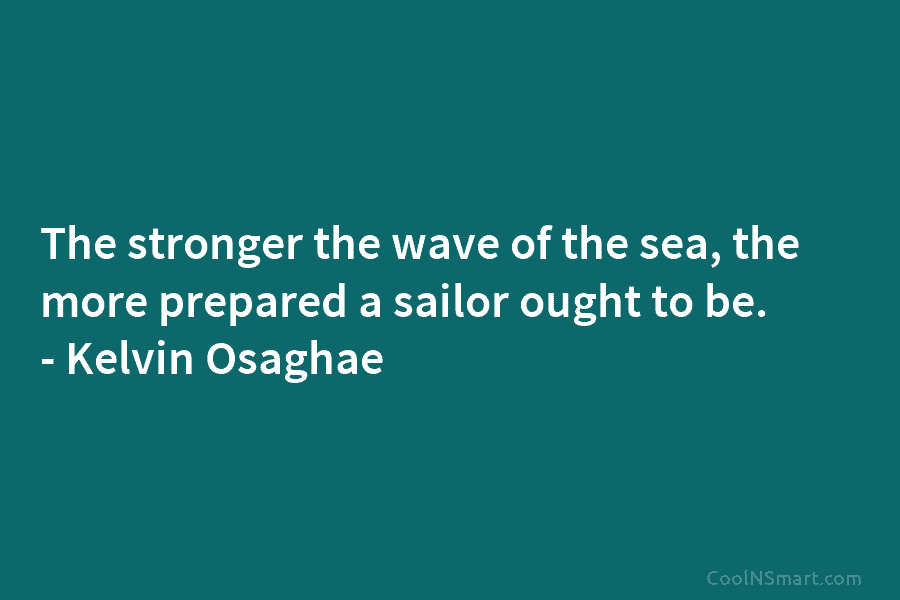 The stronger the wave of the sea, the more prepared a sailor ought to be....