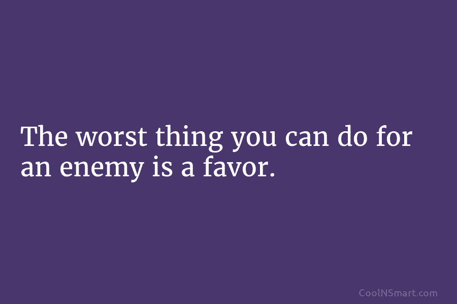 The worst thing you can do for an enemy is a favor.