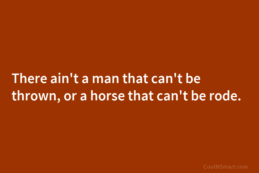 There ain’t a man that can’t be thrown, or a horse that can’t be rode.