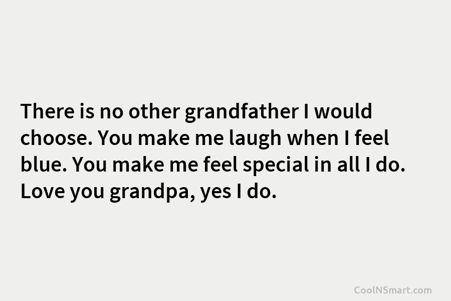 There is no other grandfather I would choose. You make me laugh when I feel blue. You make me feel...