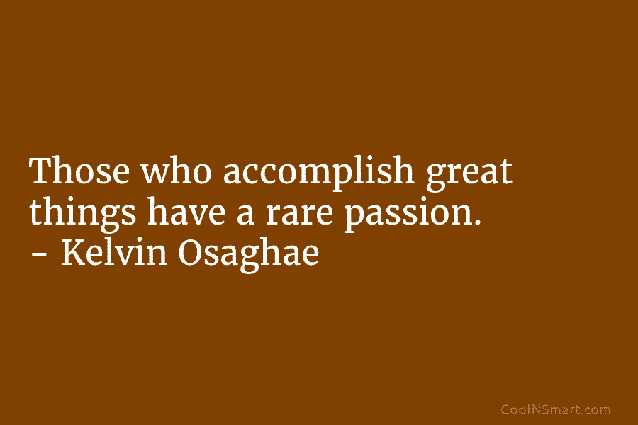 Those who accomplish great things have a rare passion. – Kelvin Osaghae