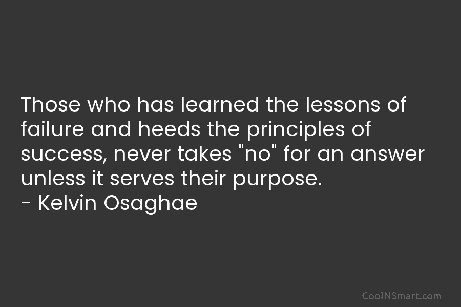 Those who has learned the lessons of failure and heeds the principles of success, never takes “no” for an answer...