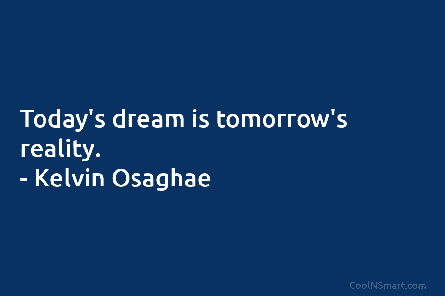 Today’s dream is tomorrow’s reality. – Kelvin Osaghae