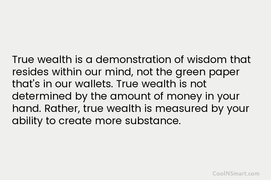 True wealth is a demonstration of wisdom that resides within our mind, not the green paper that’s in our wallets....