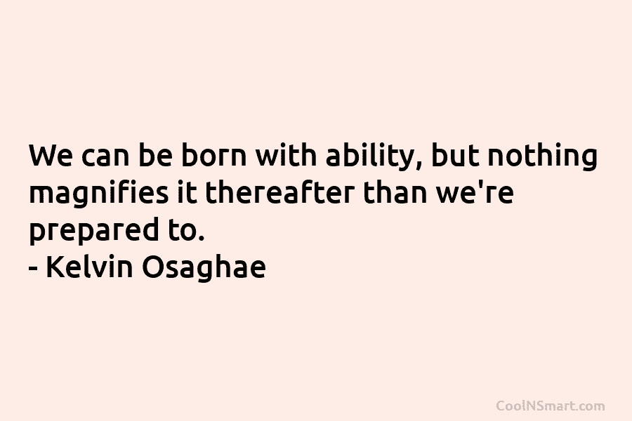 We can be born with ability, but nothing magnifies it thereafter than we’re prepared to. – Kelvin Osaghae
