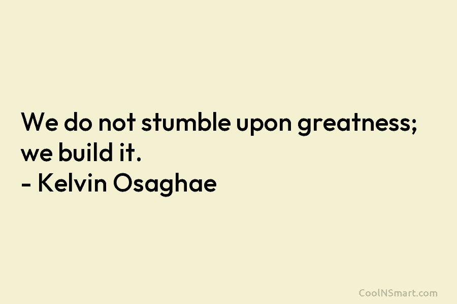We do not stumble upon greatness; we build it. – Kelvin Osaghae