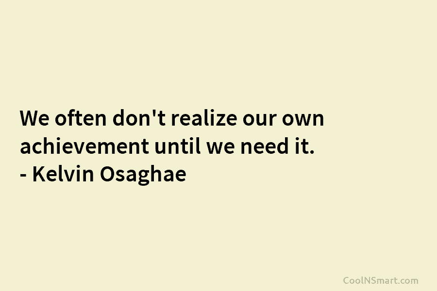We often don’t realize our own achievement until we need it. – Kelvin Osaghae