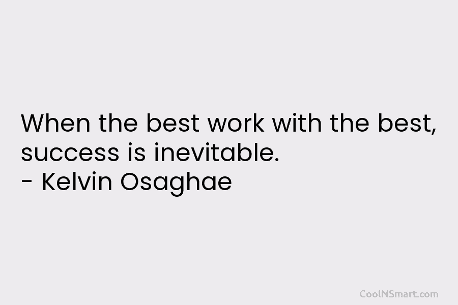When the best work with the best, success is inevitable. – Kelvin Osaghae