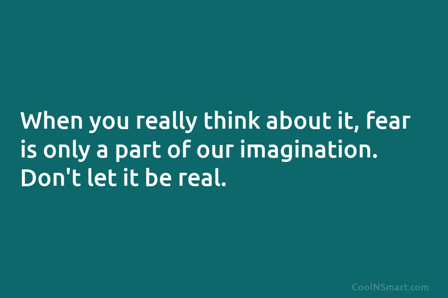 When you really think about it, fear is only a part of our imagination. Don’t...