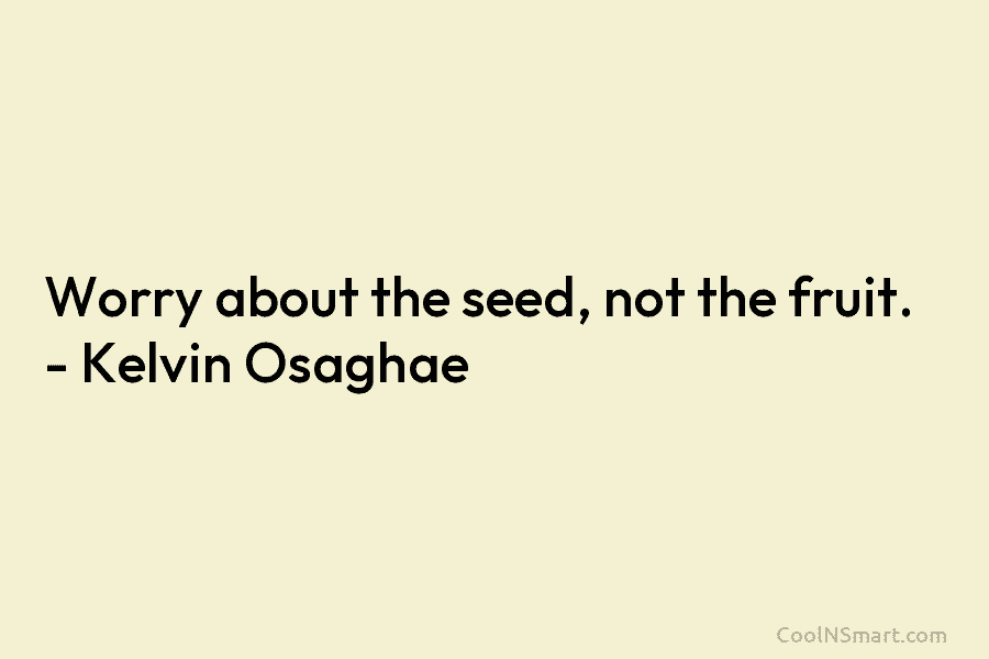 Worry about the seed, not the fruit. – Kelvin Osaghae