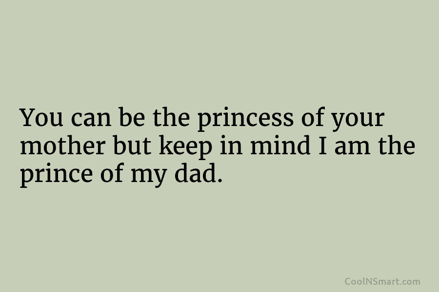 You can be the princess of your mother but keep in mind I am the...