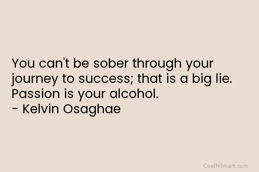You can’t be sober through your journey to success; that is a big lie. Passion is your alcohol. – Kelvin...