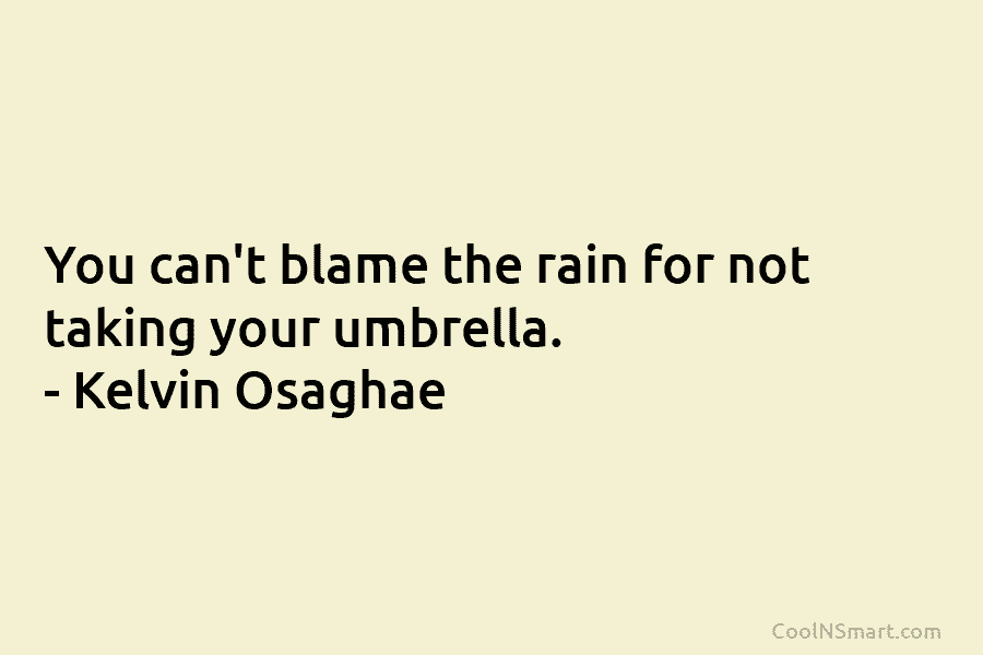 You can’t blame the rain for not taking your umbrella. – Kelvin Osaghae