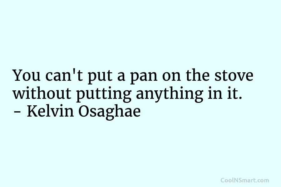 You can’t put a pan on the stove without putting anything in it. – Kelvin...
