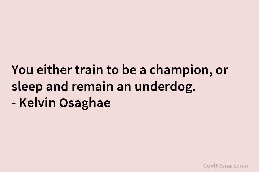 You either train to be a champion, or sleep and remain an underdog. – Kelvin Osaghae