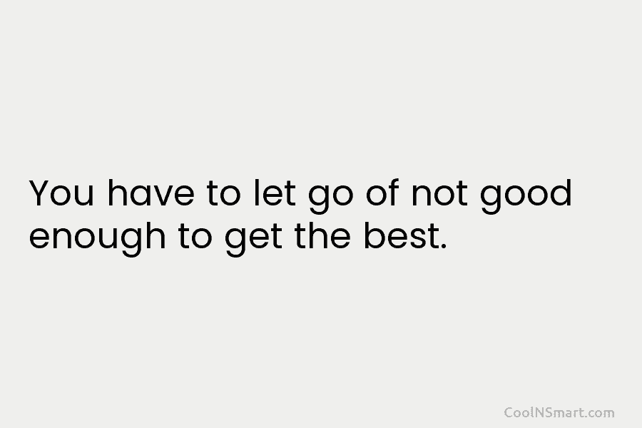 You have to let go of not good enough to get the best.