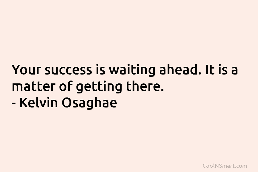 Your success is waiting ahead. It is a matter of getting there. – Kelvin Osaghae