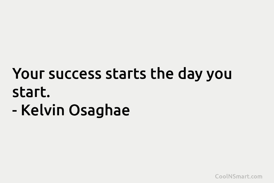 Your success starts the day you start. – Kelvin Osaghae