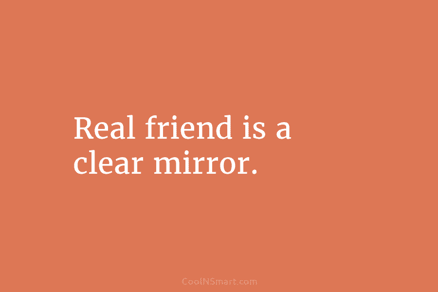 Real friend is a clear mirror.