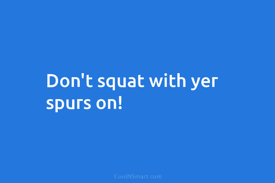 Don’t squat with yer spurs on!