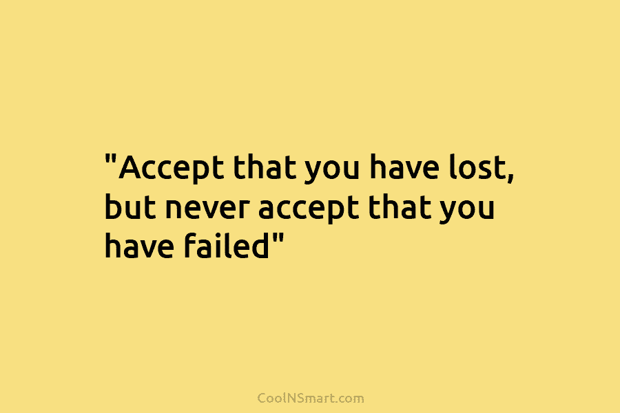 “Accept that you have lost, but never accept that you have failed”
