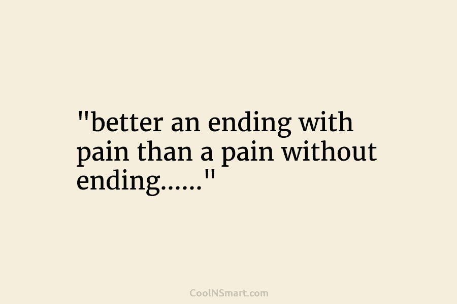 “better an ending with pain than a pain without ending……”