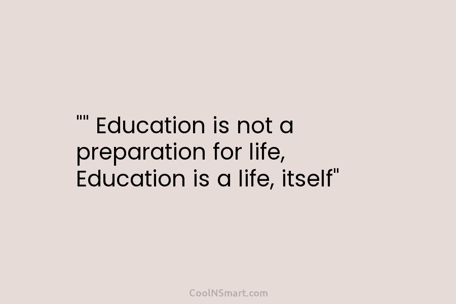 “” Education is not a preparation for life, Education is a life, itself”