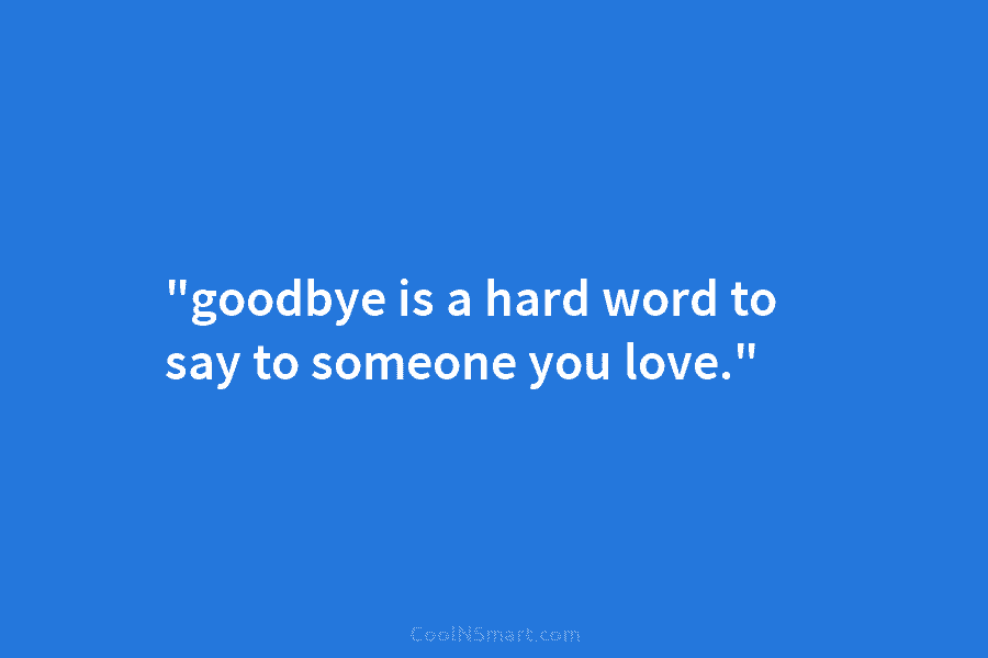 “goodbye is a hard word to say to someone you love.”