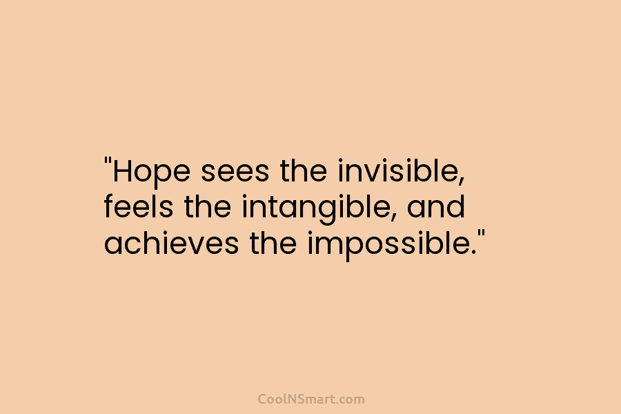“Hope sees the invisible, feels the intangible, and achieves the impossible.”