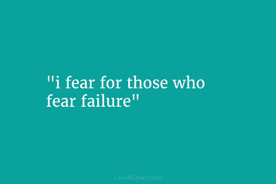 “i fear for those who fear failure”