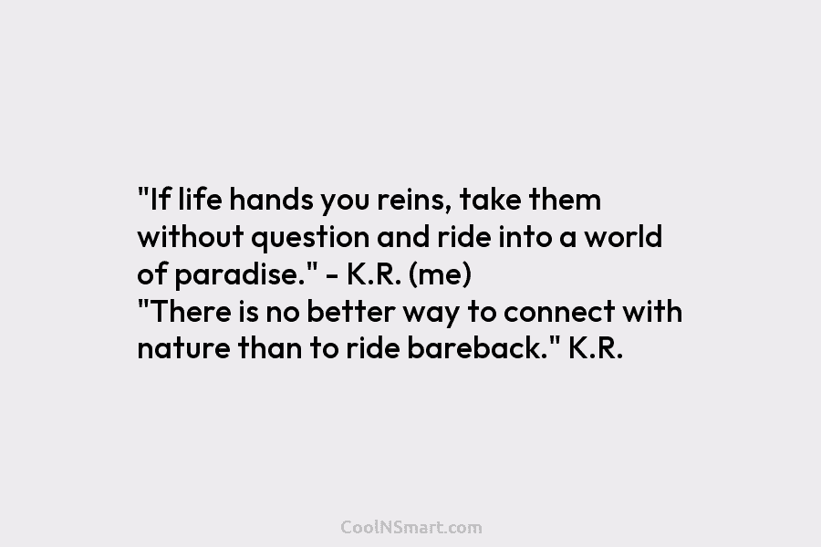“If life hands you reins, take them without question and ride into a world of paradise.” – K.R. (me) “There...