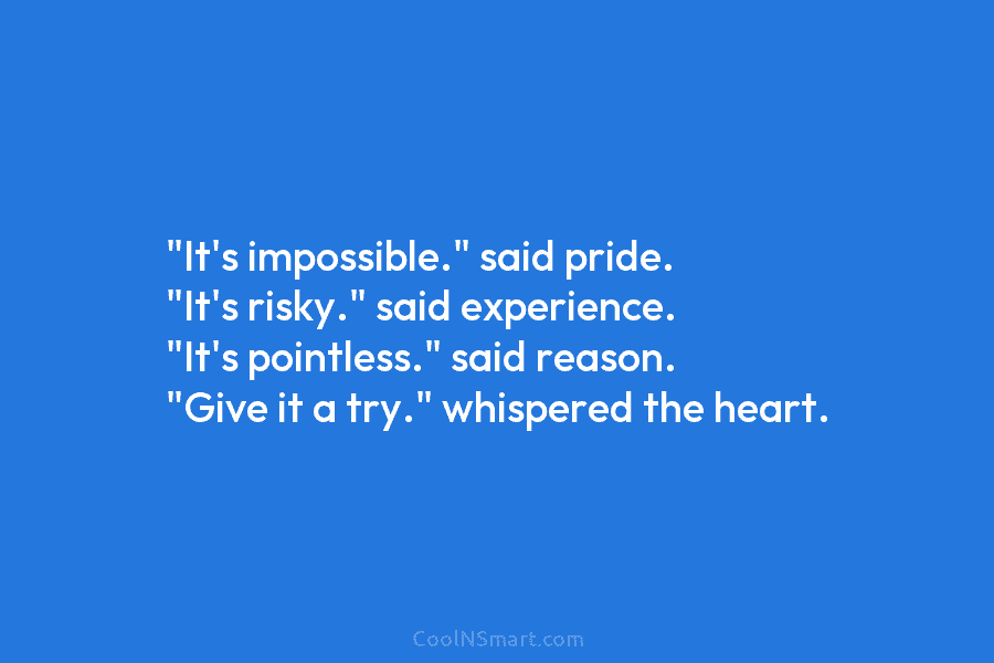 “It’s impossible.” said pride. “It’s risky.” said experience. “It’s pointless.” said reason. “Give it a try.” whispered the heart.