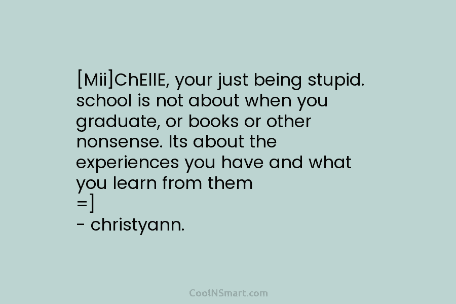 [Mii]ChEllE, your just being stupid. school is not about when you graduate, or books or...