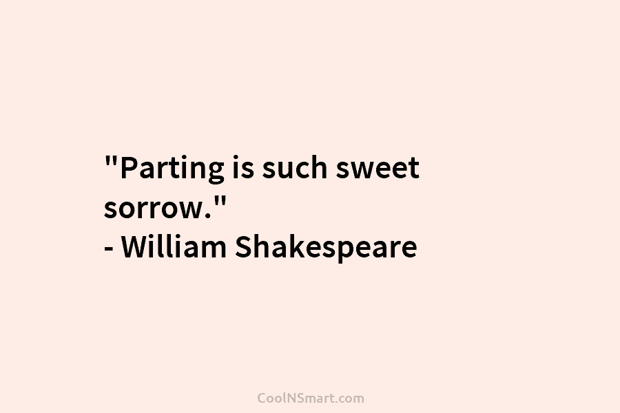 “Parting is such sweet sorrow.” – William Shakespeare
