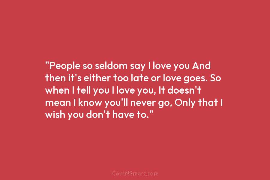 “People so seldom say I love you And then it’s either too late or love...