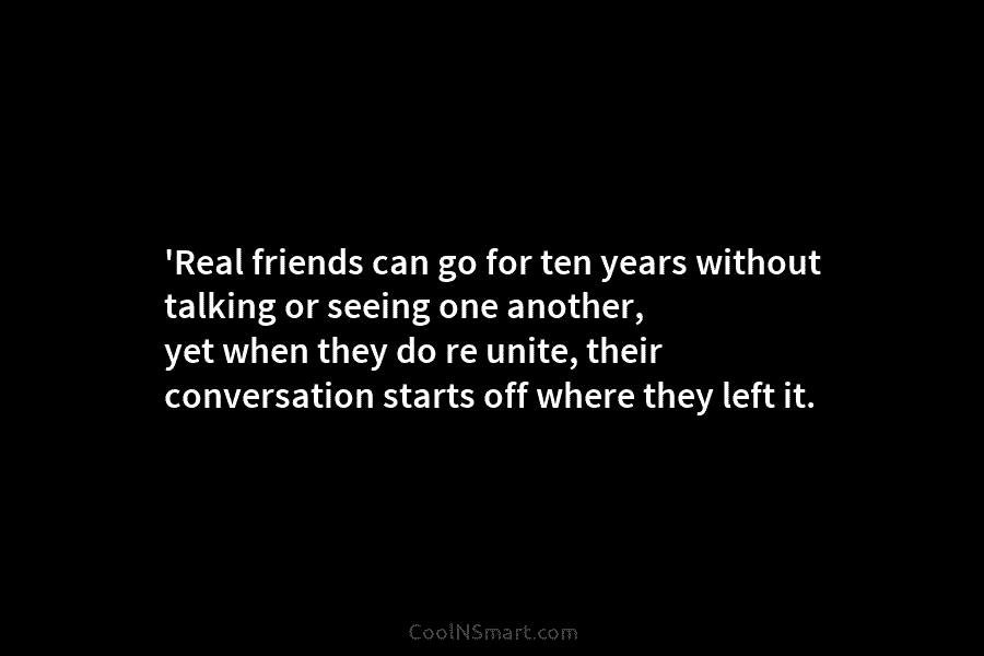 ‘Real friends can go for ten years without talking or seeing one another, yet when...