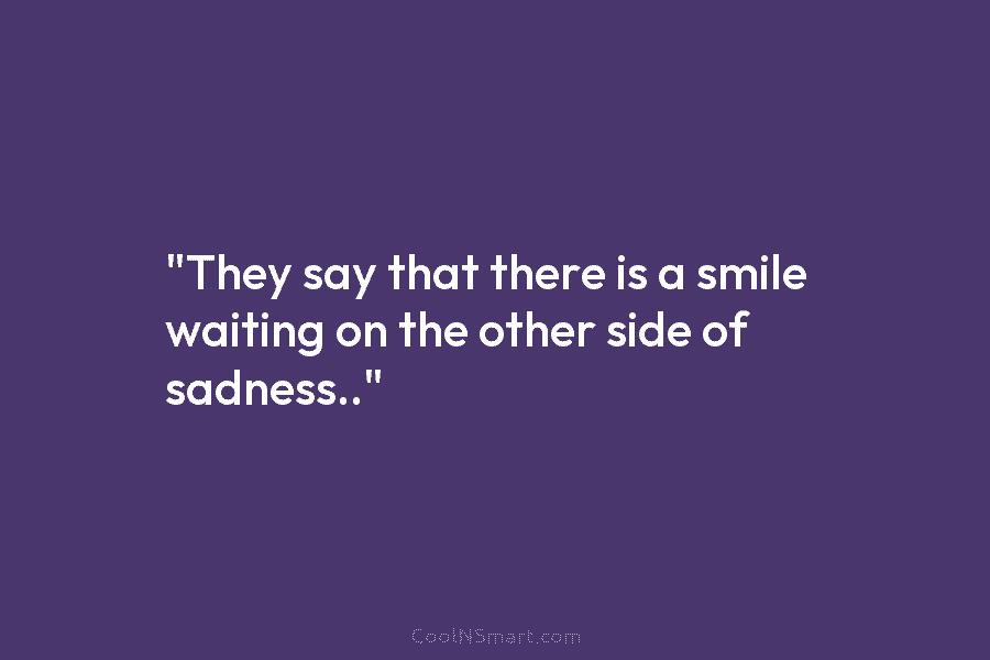 “They say that there is a smile waiting on the other side of sadness..”