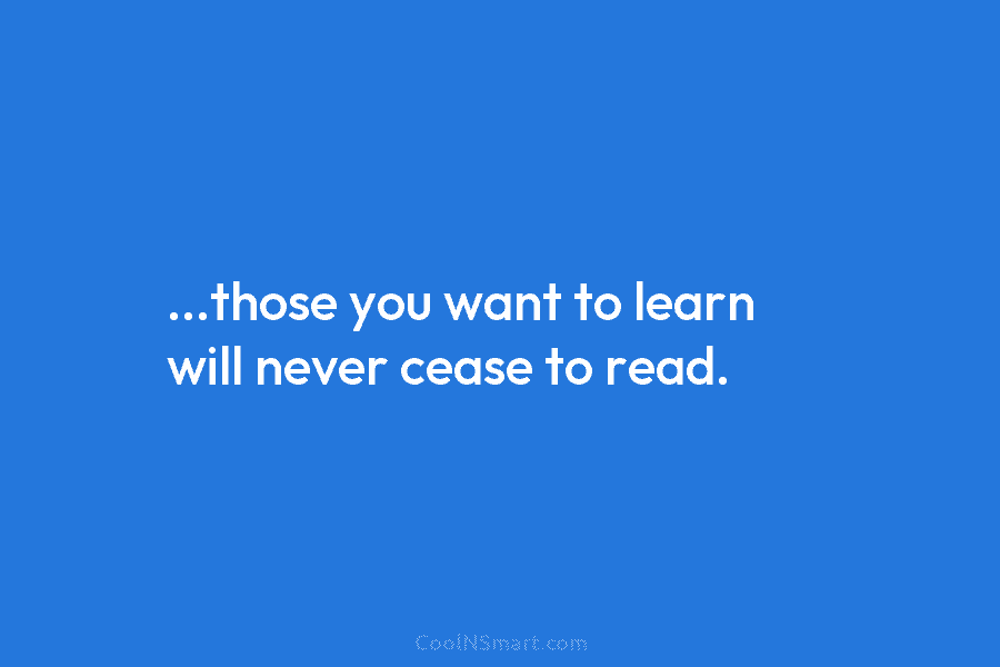 …those you want to learn will never cease to read.
